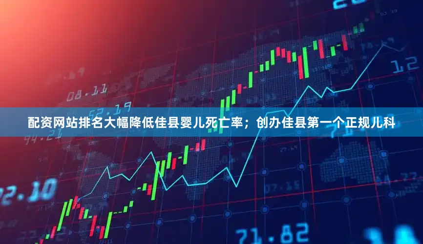 配资网站排名大幅降低佳县婴儿死亡率；创办佳县第一个正规儿科