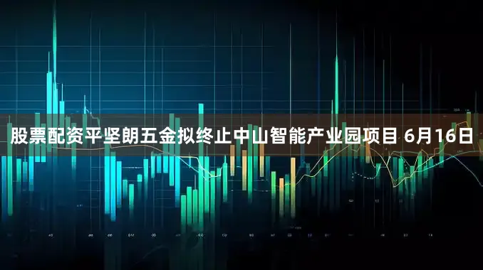 股票配资平坚朗五金拟终止中山智能产业园项目 6月16日