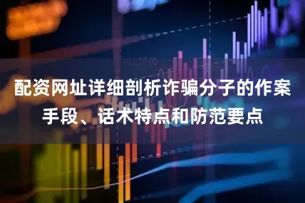 配资网址详细剖析诈骗分子的作案手段、话术特点和防范要点