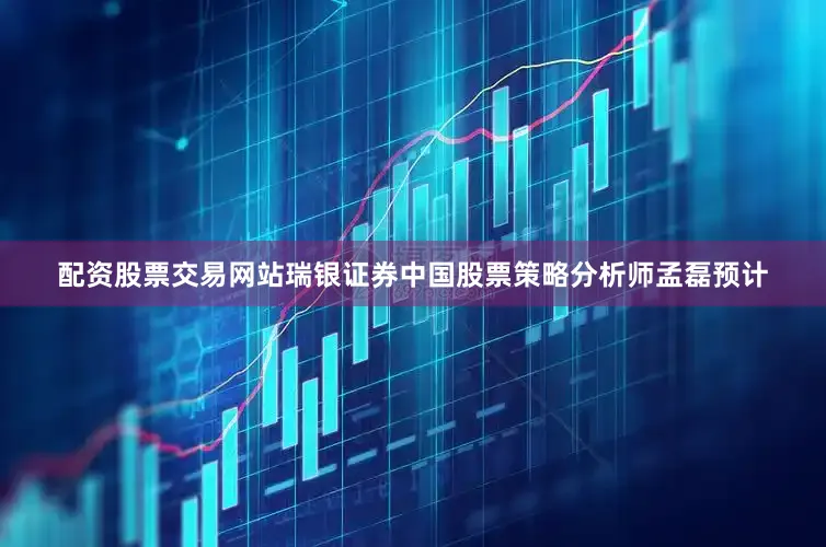 配资股票交易网站　　瑞银证券中国股票策略分析师孟磊预计