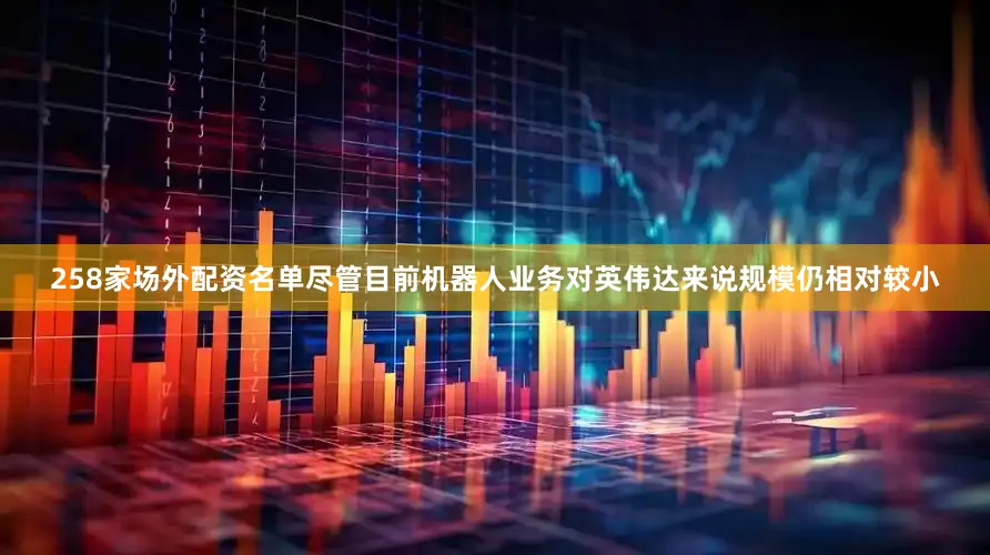 258家场外配资名单　　尽管目前机器人业务对英伟达来说规模仍相对较小