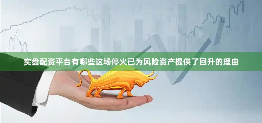实盘配资平台有哪些这场停火已为风险资产提供了回升的理由