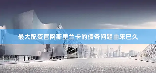 最大配资官网斯里兰卡的债务问题由来已久
