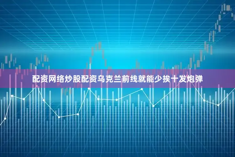 配资网络炒股配资乌克兰前线就能少挨十发炮弹