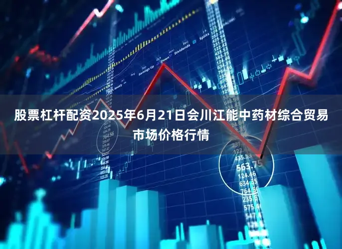 股票杠杆配资2025年6月21日会川江能中药材综合贸易市场价格行情