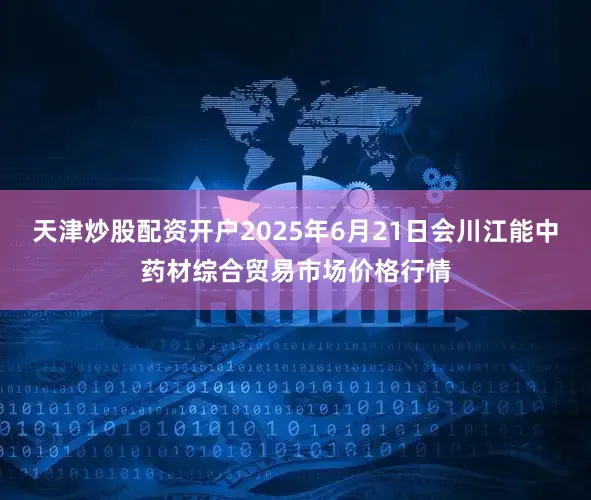 天津炒股配资开户2025年6月21日会川江能中药材综合贸易市场价格行情