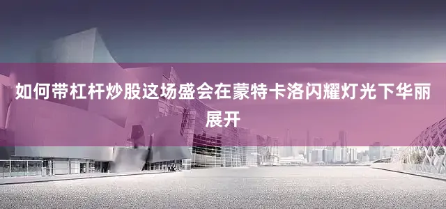 如何带杠杆炒股这场盛会在蒙特卡洛闪耀灯光下华丽展开