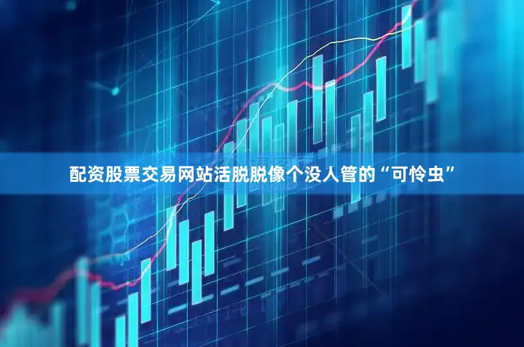 配资股票交易网站活脱脱像个没人管的“可怜虫”