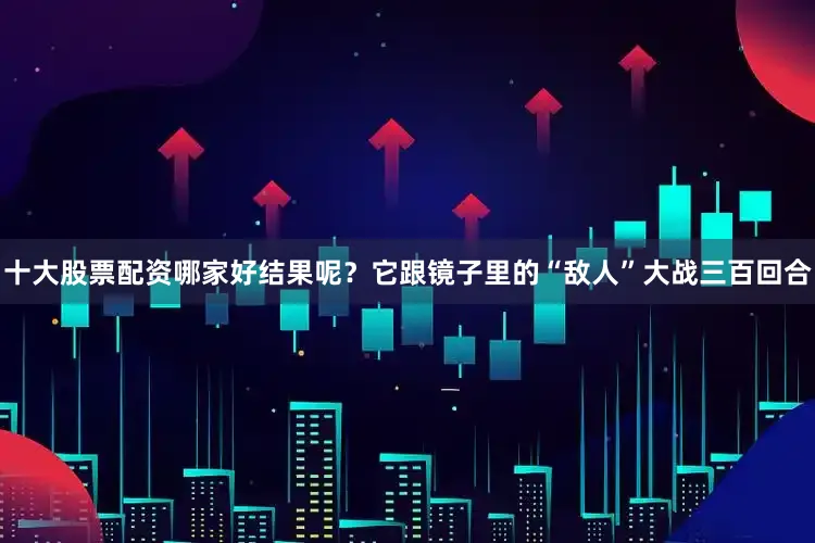 十大股票配资哪家好结果呢？它跟镜子里的“敌人”大战三百回合