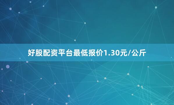 好股配资平台最低报价1.30元/公斤