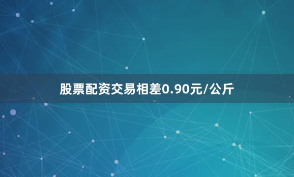股票配资交易相差0.90元/公斤