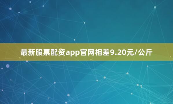 最新股票配资app官网相差9.20元/公斤