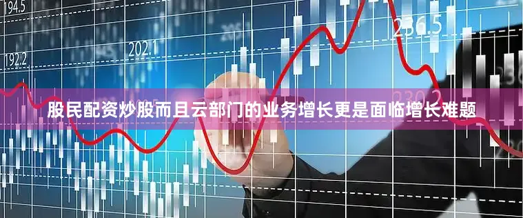 股民配资炒股而且云部门的业务增长更是面临增长难题