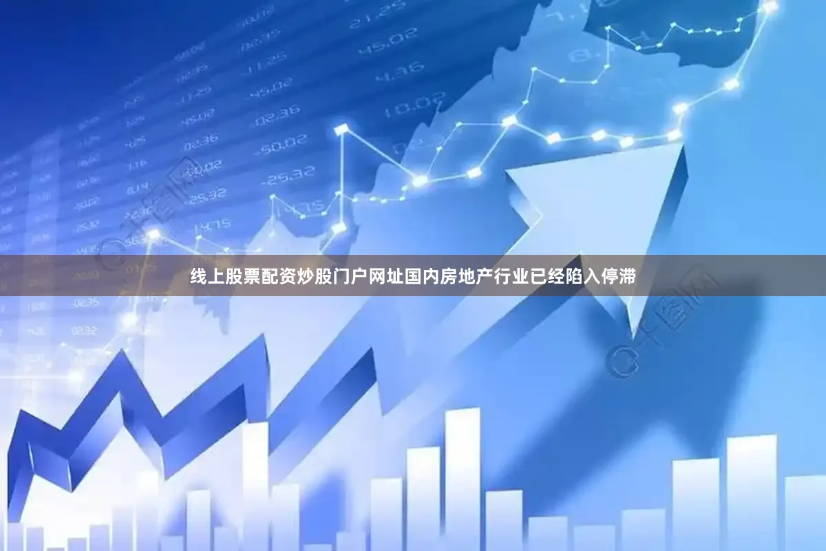 线上股票配资炒股门户网址国内房地产行业已经陷入停滞