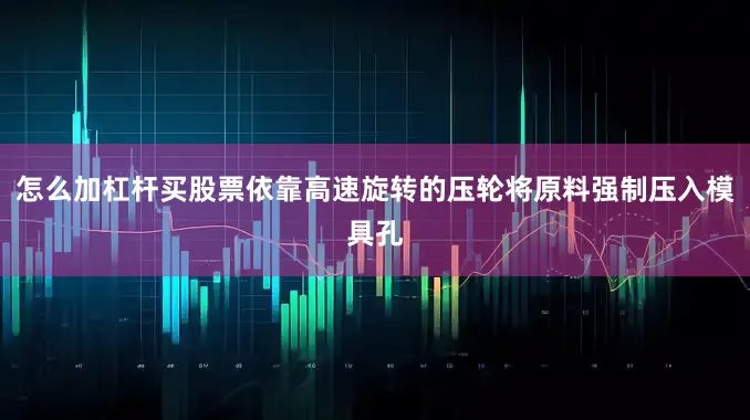 怎么加杠杆买股票依靠高速旋转的压轮将原料强制压入模具孔