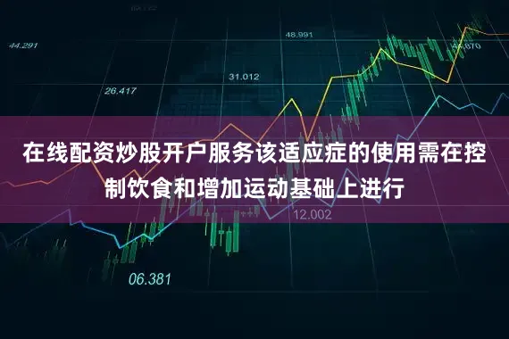 在线配资炒股开户服务该适应症的使用需在控制饮食和增加运动基础上进行