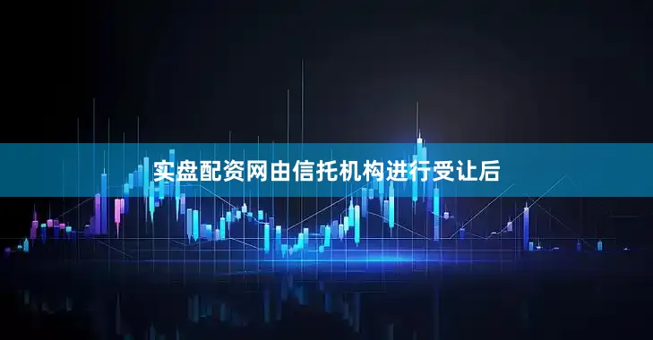 实盘配资网由信托机构进行受让后