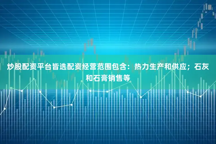 炒股配资平台皆选配资经营范围包含：热力生产和供应；石灰和石膏销售等