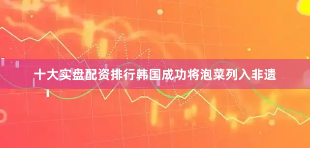 十大实盘配资排行韩国成功将泡菜列入非遗
