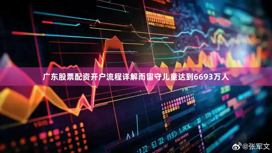 广东股票配资开户流程详解而留守儿童达到6693万人