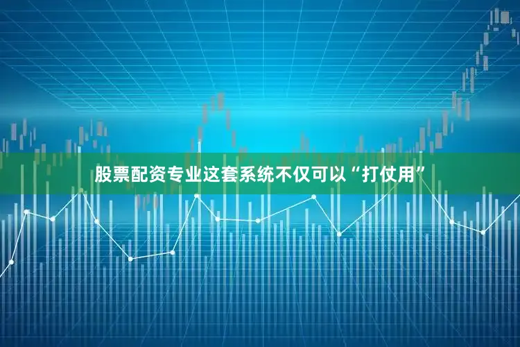 股票配资专业这套系统不仅可以“打仗用”