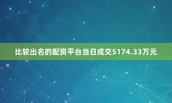 比较出名的配资平台当日成交5174.33万元