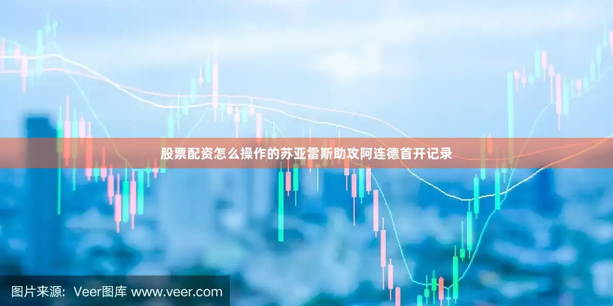 股票配资怎么操作的苏亚雷斯助攻阿连德首开记录