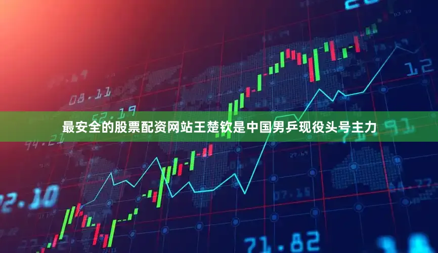 最安全的股票配资网站王楚钦是中国男乒现役头号主力