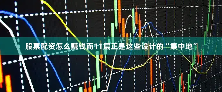 股票配资怎么赚钱而11层正是这些设计的“集中地”