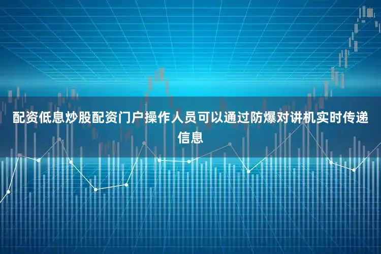 配资低息炒股配资门户操作人员可以通过防爆对讲机实时传递信息