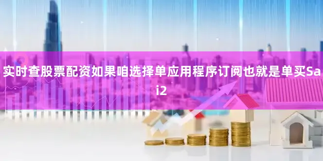 实时查股票配资如果咱选择单应用程序订阅也就是单买Sai2