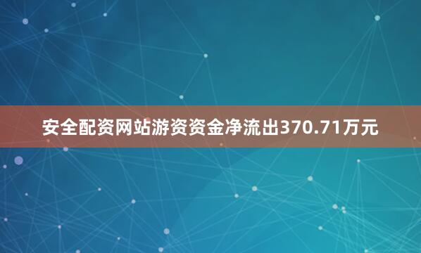 安全配资网站游资资金净流出370.71万元