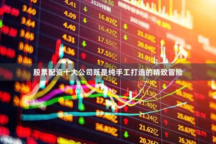 股票配资十大公司既是纯手工打造的精致冒险