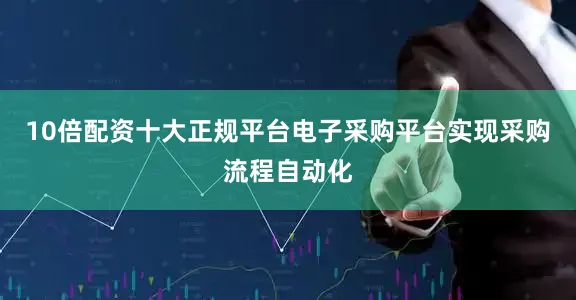 10倍配资十大正规平台电子采购平台实现采购流程自动化