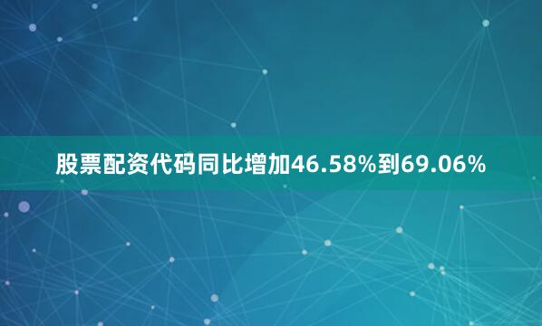 股票配资代码同比增加46.58%到69.06%