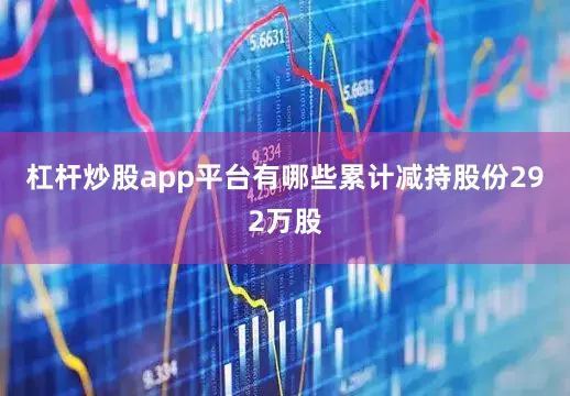 杠杆炒股app平台有哪些累计减持股份292万股
