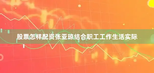 股票怎样配资张亚琼结合职工工作生活实际