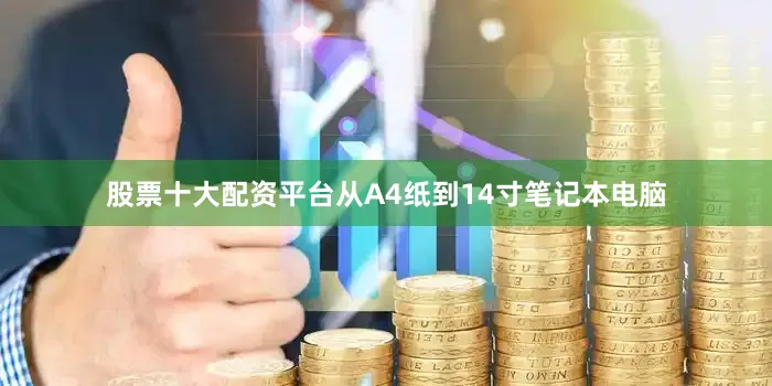 股票十大配资平台从A4纸到14寸笔记本电脑