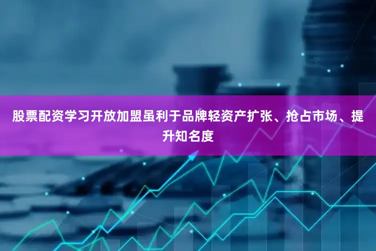 股票配资学习开放加盟虽利于品牌轻资产扩张、抢占市场、提升知名度