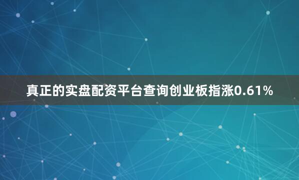真正的实盘配资平台查询创业板指涨0.61%