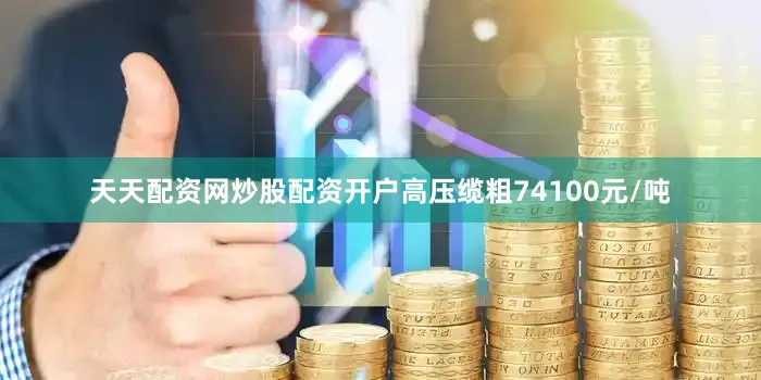 天天配资网炒股配资开户高压缆粗74100元/吨