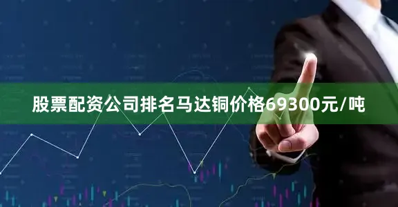股票配资公司排名马达铜价格69300元/吨