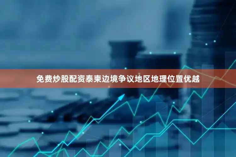 免费炒股配资泰柬边境争议地区地理位置优越