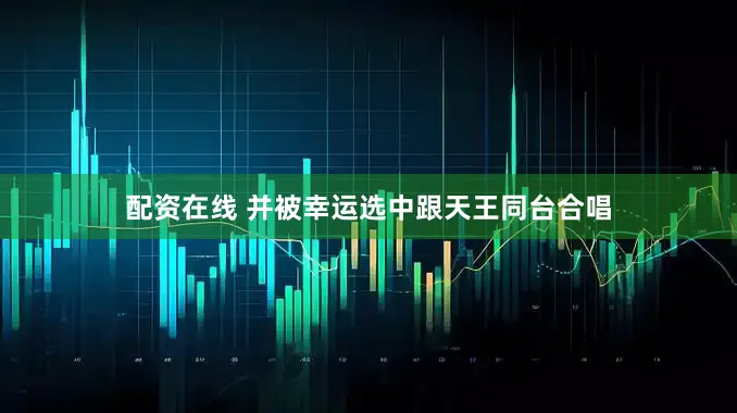 配资在线 并被幸运选中跟天王同台合唱