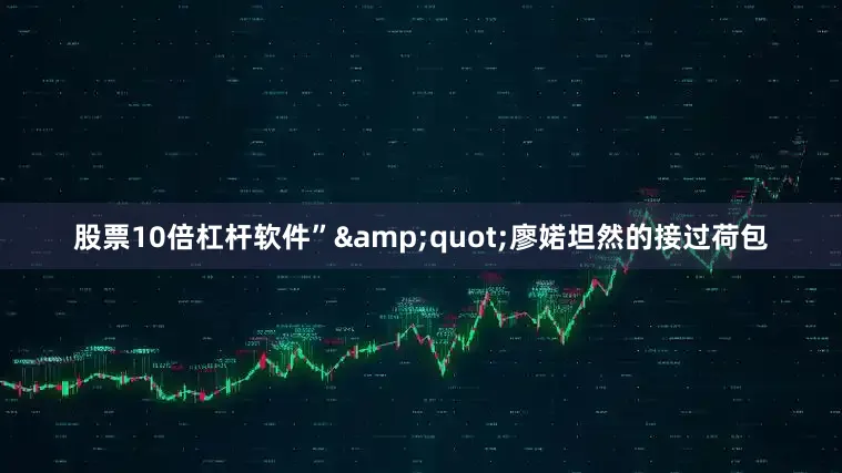 股票10倍杠杆软件”&quot;廖婼坦然的接过荷包