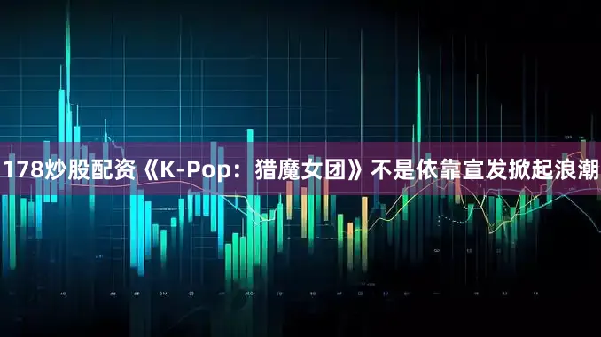 178炒股配资《K-Pop：猎魔女团》不是依靠宣发掀起浪潮
