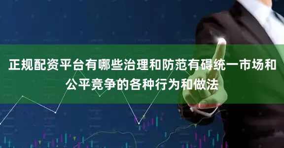 正规配资平台有哪些治理和防范有碍统一市场和公平竞争的各种行为和做法