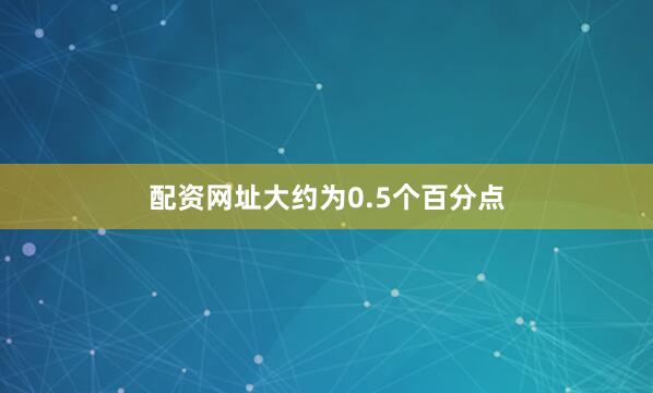 配资网址大约为0.5个百分点