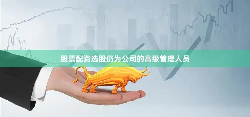 股票配资选股仍为公司的高级管理人员