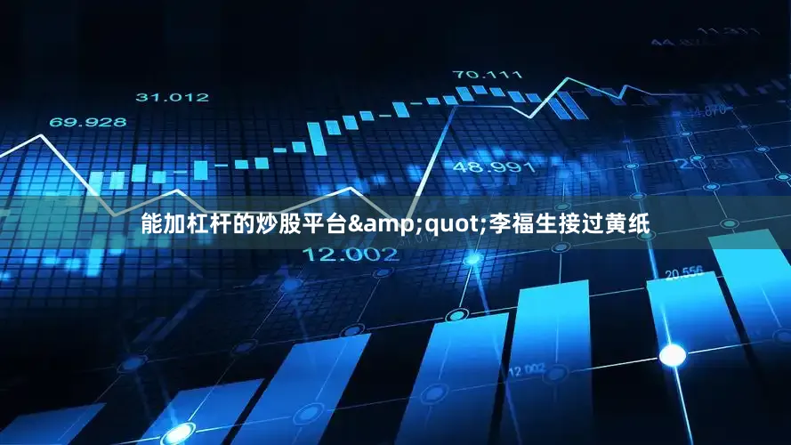 能加杠杆的炒股平台&quot;李福生接过黄纸